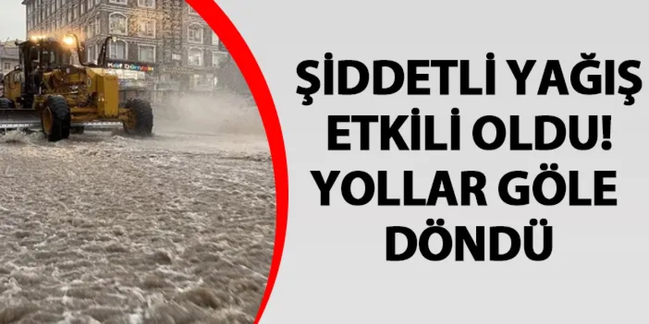 Erzurum'da şiddetli yağış etkili oldu! Yollar göle döndü