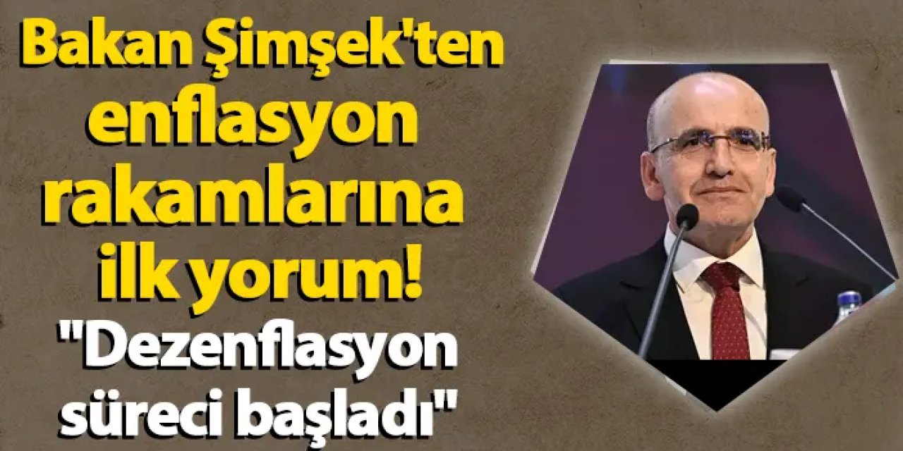 Bakan Şimşek'ten enflasyon rakamlarına ilk yorum! "Dezenflasyon süreci başladı"