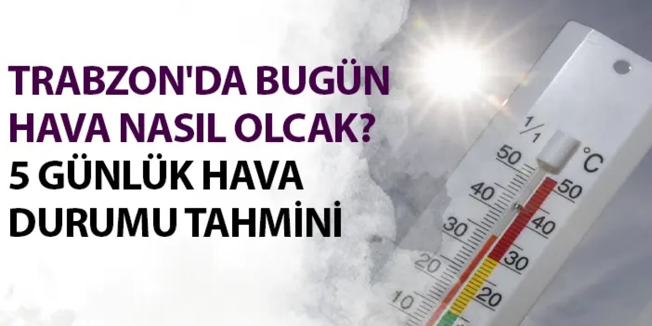 Trabzon'da bugün hava nasıl olacak? Trabzon için 5 günlük hava durumu tahmini