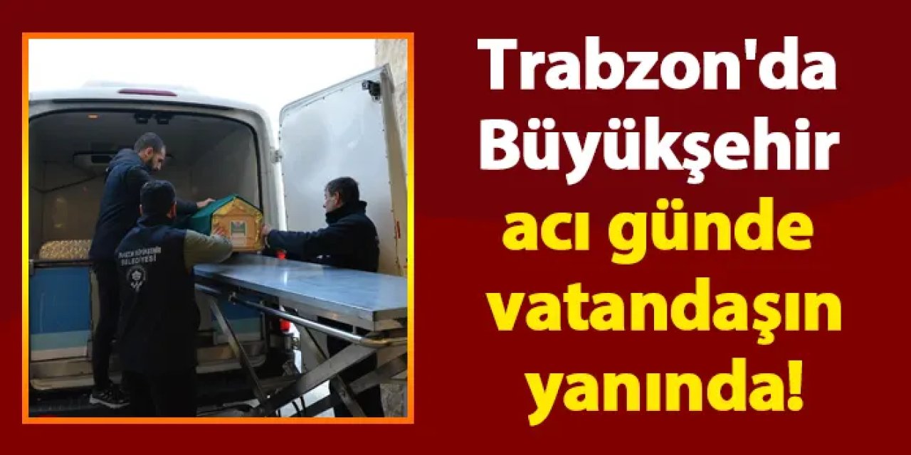 Trabzon'da Büyükşehir acı günde vatandaşın yanında!