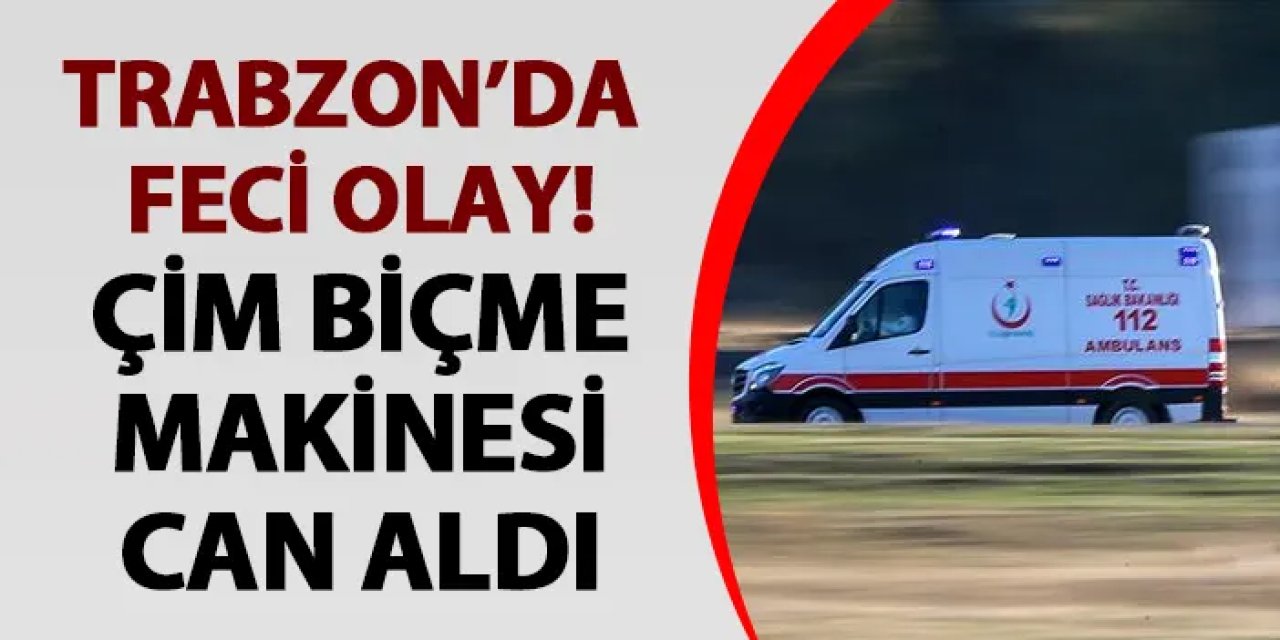 Trabzon’da feci olay! Çim biçme makinesi can aldı