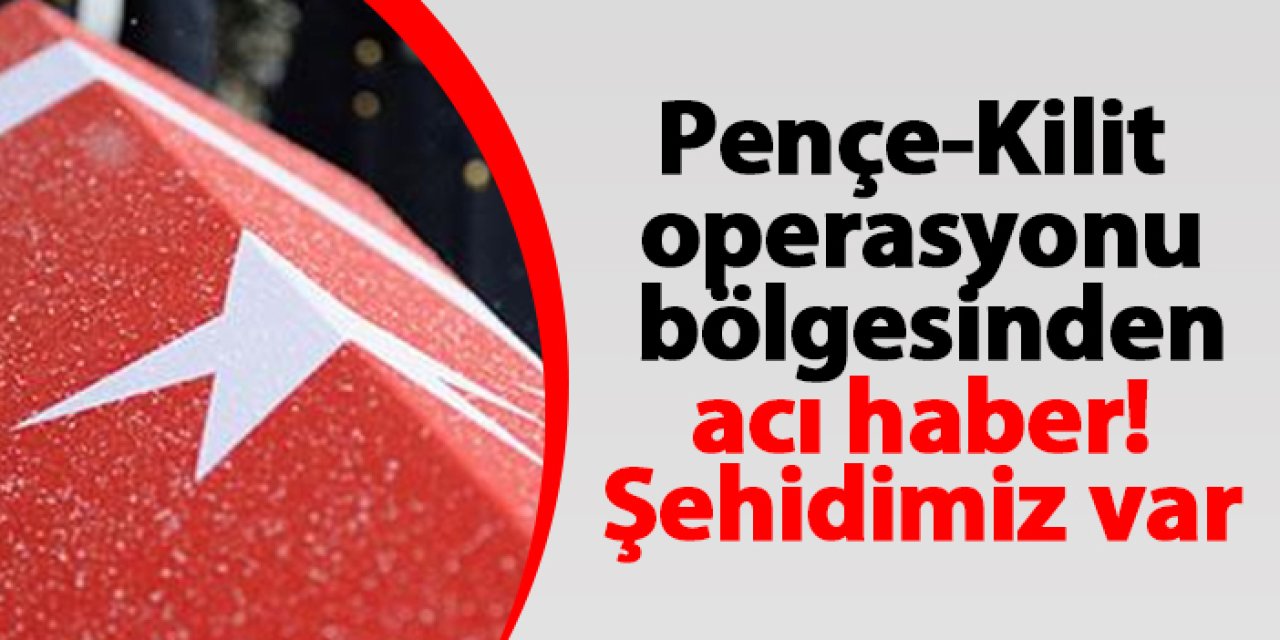 Pençe-Kilit operasyonu bölgesinden acı haber! Şehidimiz var