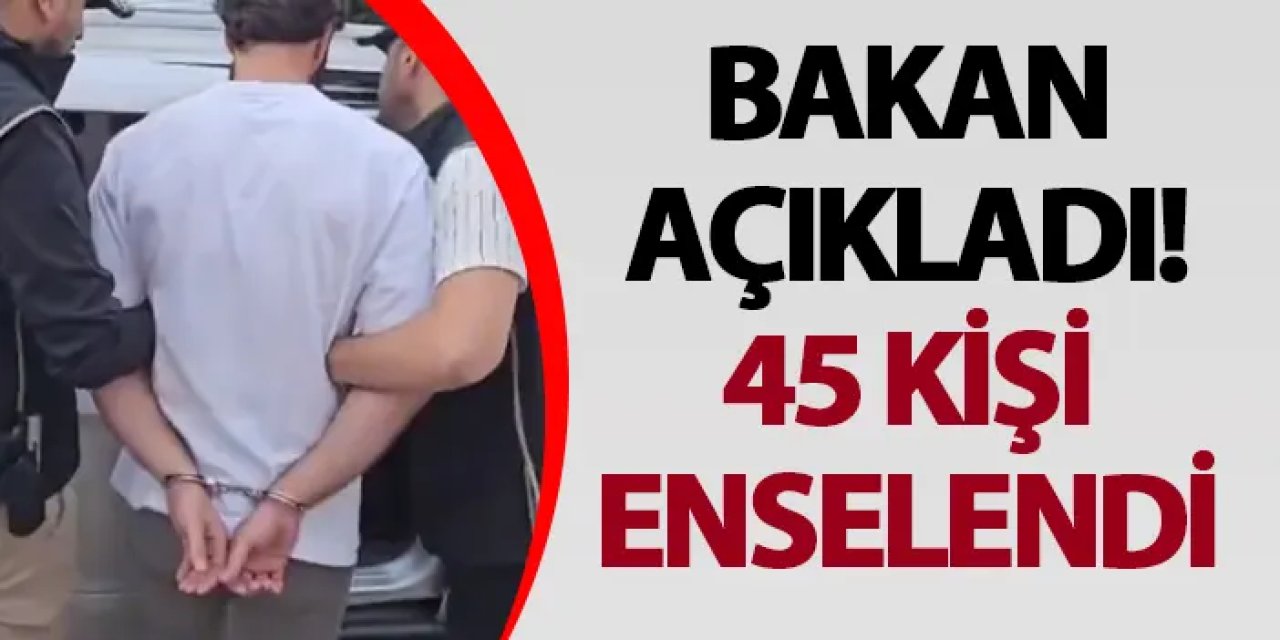 Bakan açıkladı! 45 kişi enselendi
