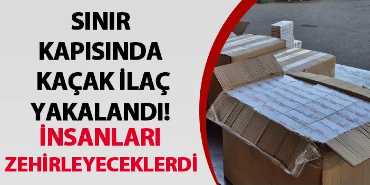 Edirne’de kaçak ilaç yakalandı! İnsanları zehirleyeceklerdi