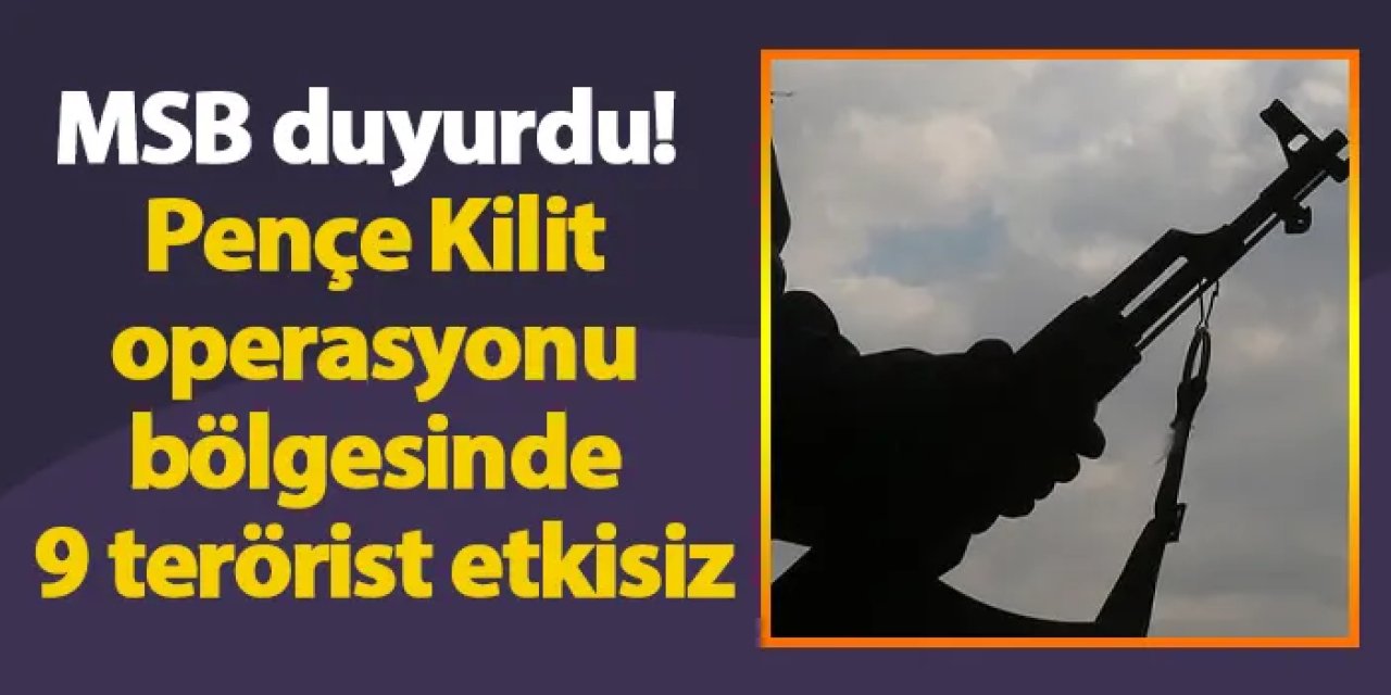 MSB duyurdu! Pençe Kilit operasyonu bölgesinde 9 terörist etkisiz