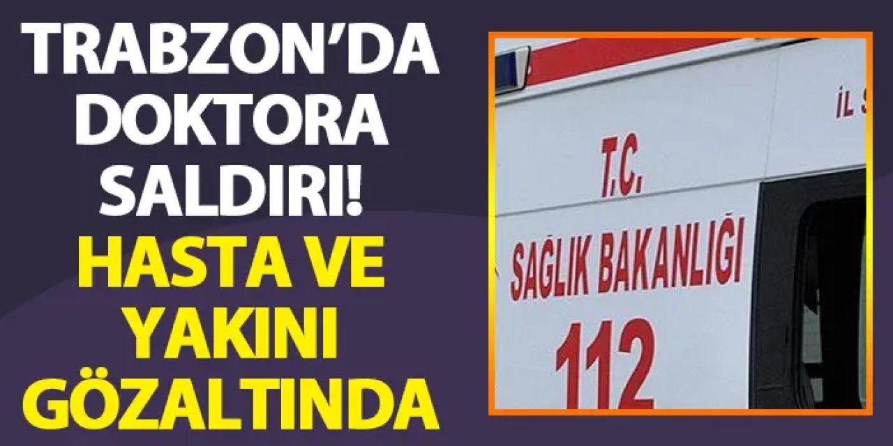 Trabzon'da doktora saldırı! Hasta ve hasta yakını gözaltına alındı