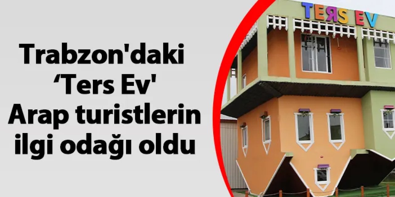 Trabzon'daki ‘Ters Ev' Arap turistlerin ilgi odağı oldu