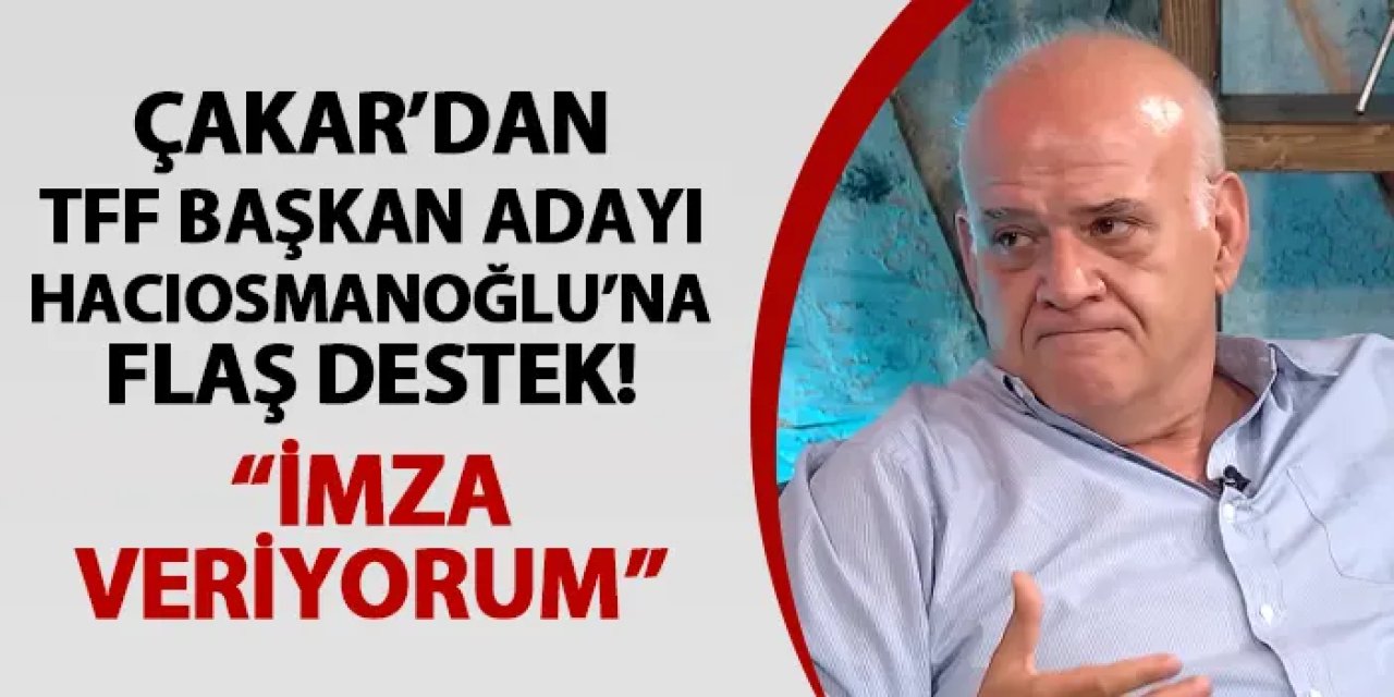 Ahmet Çakar'dan TFF Başkan Adayı Hacıosmanoğlu'na flaş destek!