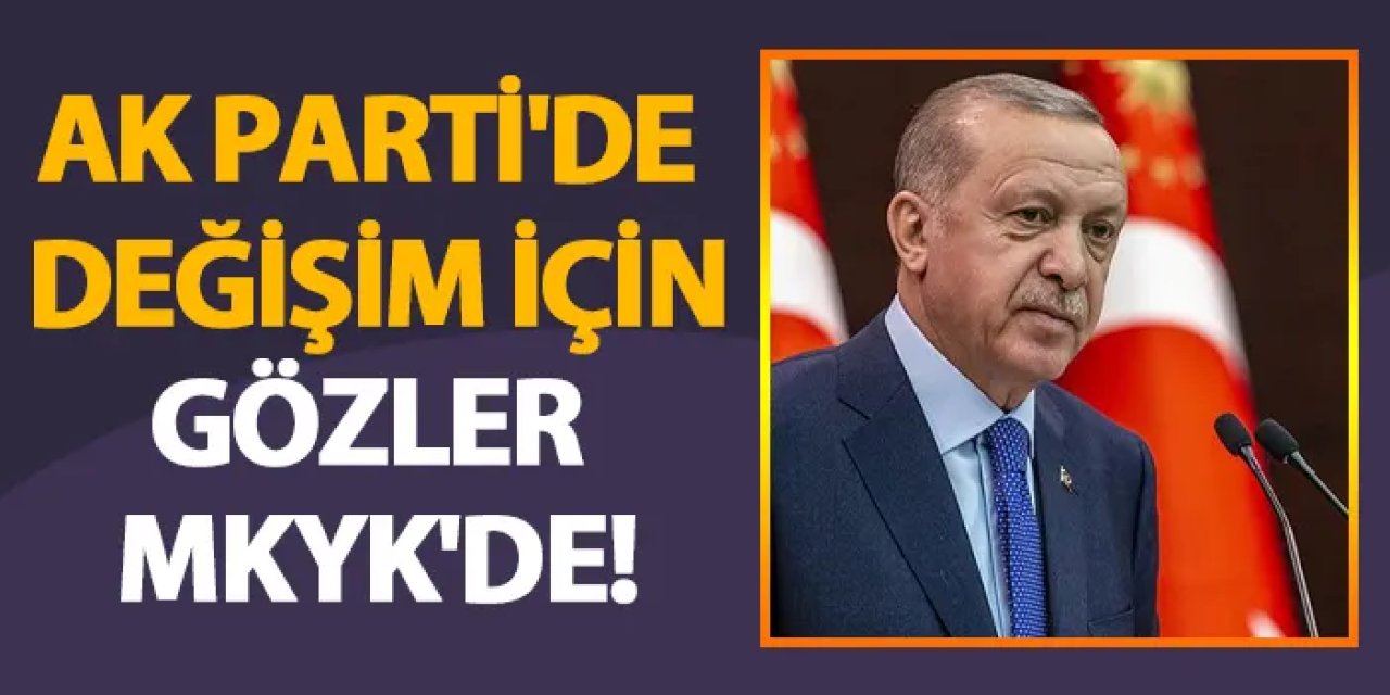 AK Parti'de değişim için gözler MKYK'de!