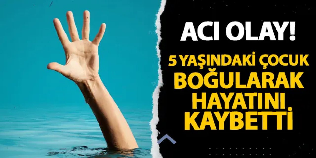 Samsun'da acı olay! 5 yaşındaki çocuk boğularak hayatını kaybetti