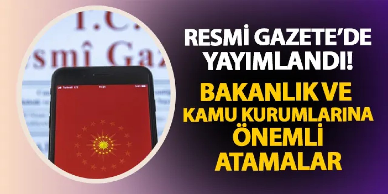 Bakanlık ve Kamu Kurumlarına Yeni Atamalar Resmi Gazete’de Yayımlandı