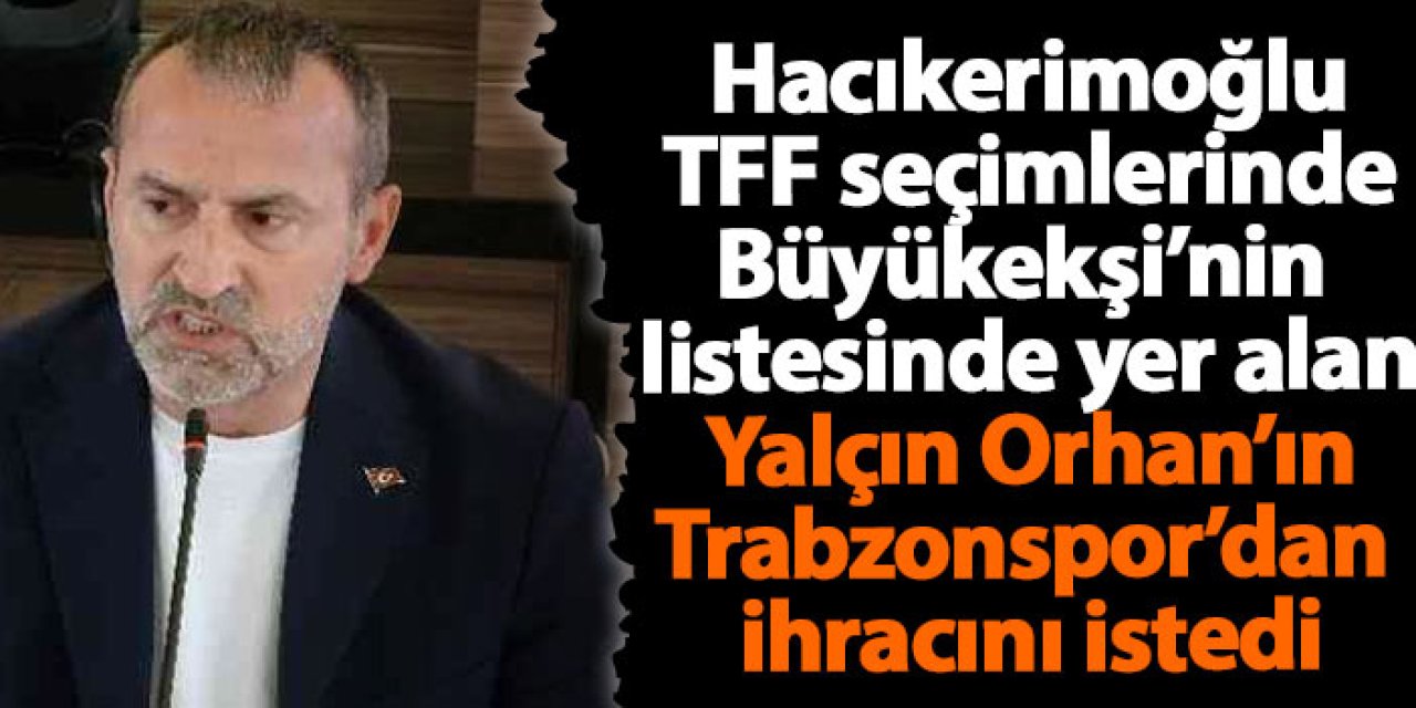 Trabzonspor Üyesi Hacıkerimoğlu’ndan Yalçın Orhan İçin İhraç Talebi
