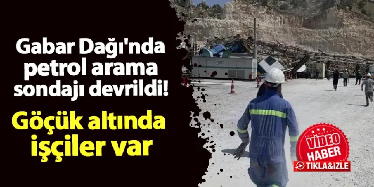 Gabar Dağı'nda petrol arama sondajı devrildi! Göçüğün altında kalan işçiler var