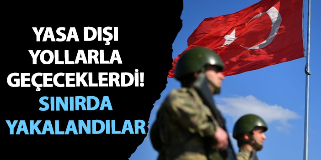 Yasa dışı yollarla geçeceklerdi! Sınırda yakalandılar