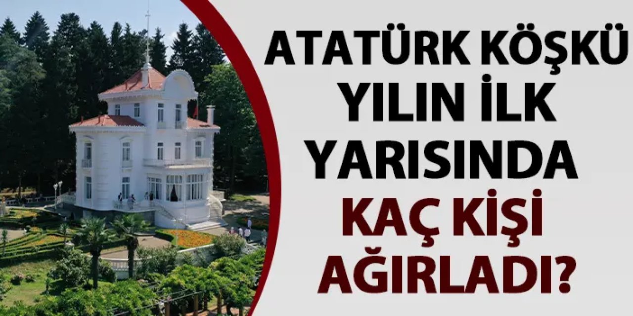Atatürk Köşkü yılın ilk yarısında kaç kişi ağırladı?