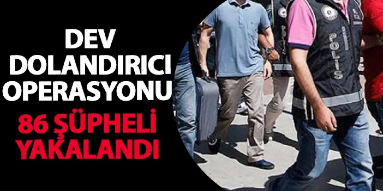 Dev dolandırıcı operasyonu! 86 şüpheli yakalandı