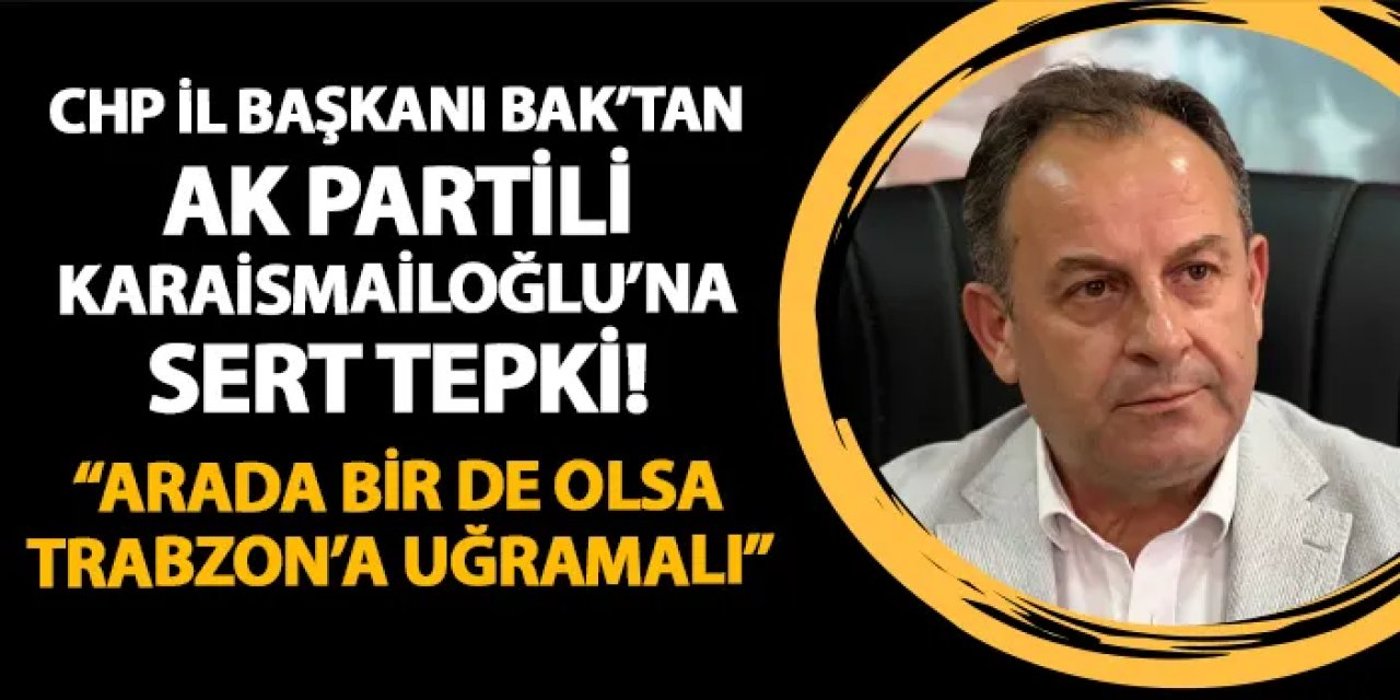 CHP Trabzon İl Başkanı Mustafa Bak'tan Karaismailoğlu'na sert yanıt