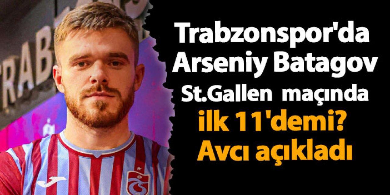 Trabzonspor'da Arseniy Batagov St.Gallen maçında ilk 11'demi? Avcı açıkladı
