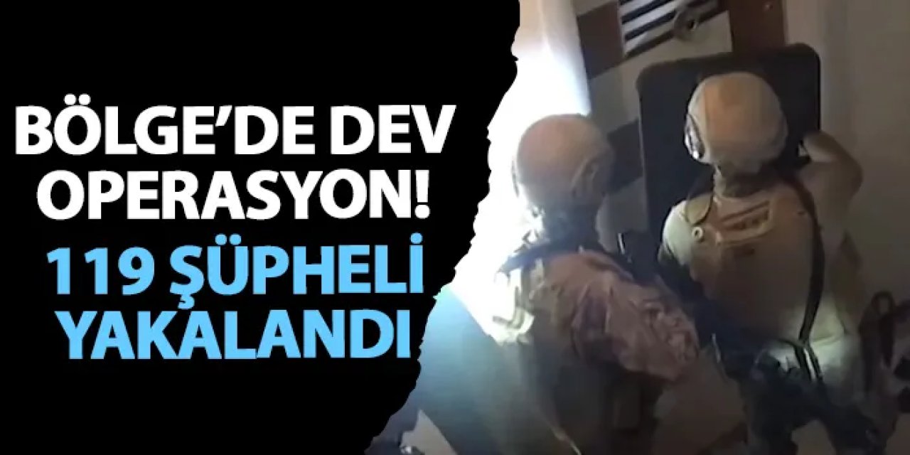 Bölge’de dev operasyon! 119 şüpheli yakalandı