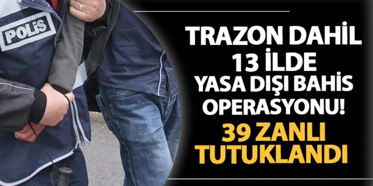 Trabzon dahil 13 ilde yasa dışı bahis operasyonu: 39 zanlı yakalandı