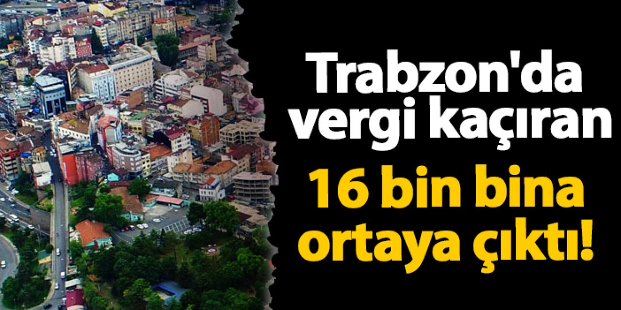 Ortahisar’da 16 bin 423 bina kayıt dışı! 815 milyon TL’lik kayıp