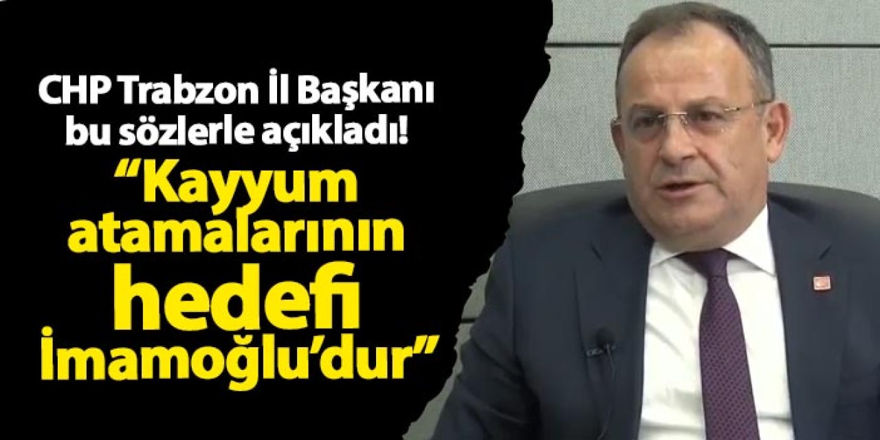 CHP Trabzon İl Başkanı Bak: Kayyum Atamalarının Hedefi İmamoğlu