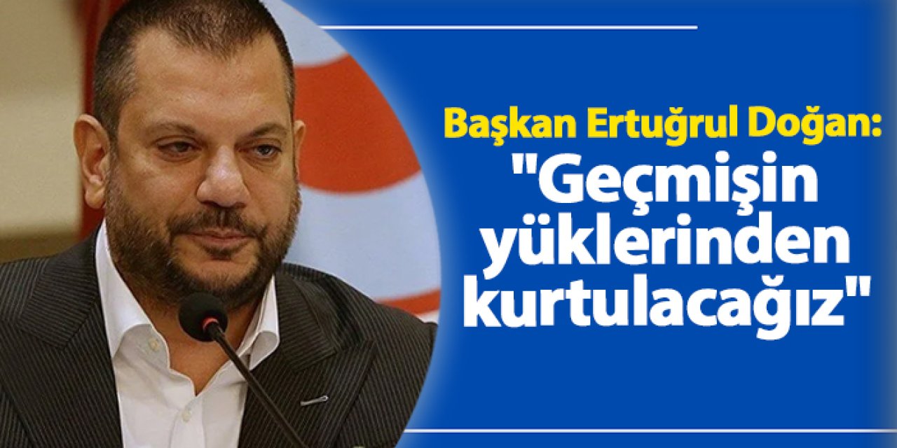 Başkan Ertuğrul Doğan: "Geçmişin yüklerinden kurtulacağız"
