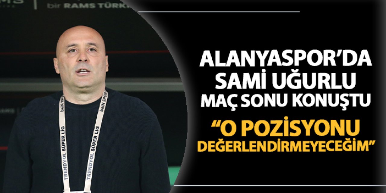 Alanyaspor'da Sami Uğurlu maç sonrası konuştu! "O pozisyonu değerlendirmeyeceğim"
