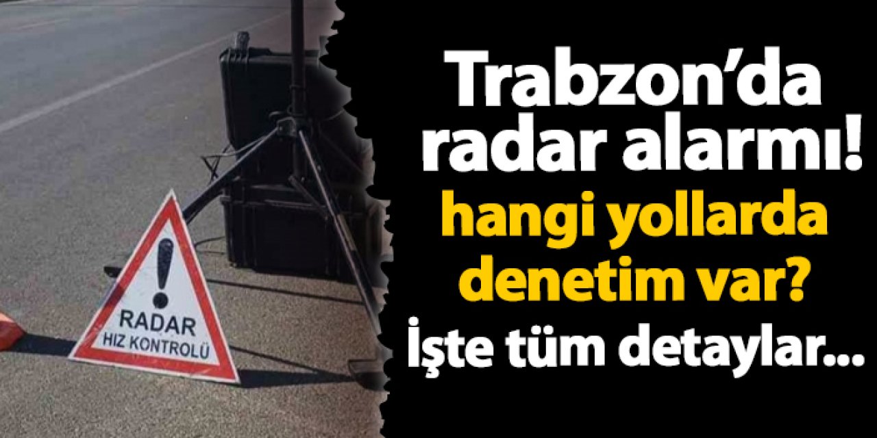 Trabzon’da radar alarmı! hangi yollarda denetim var?