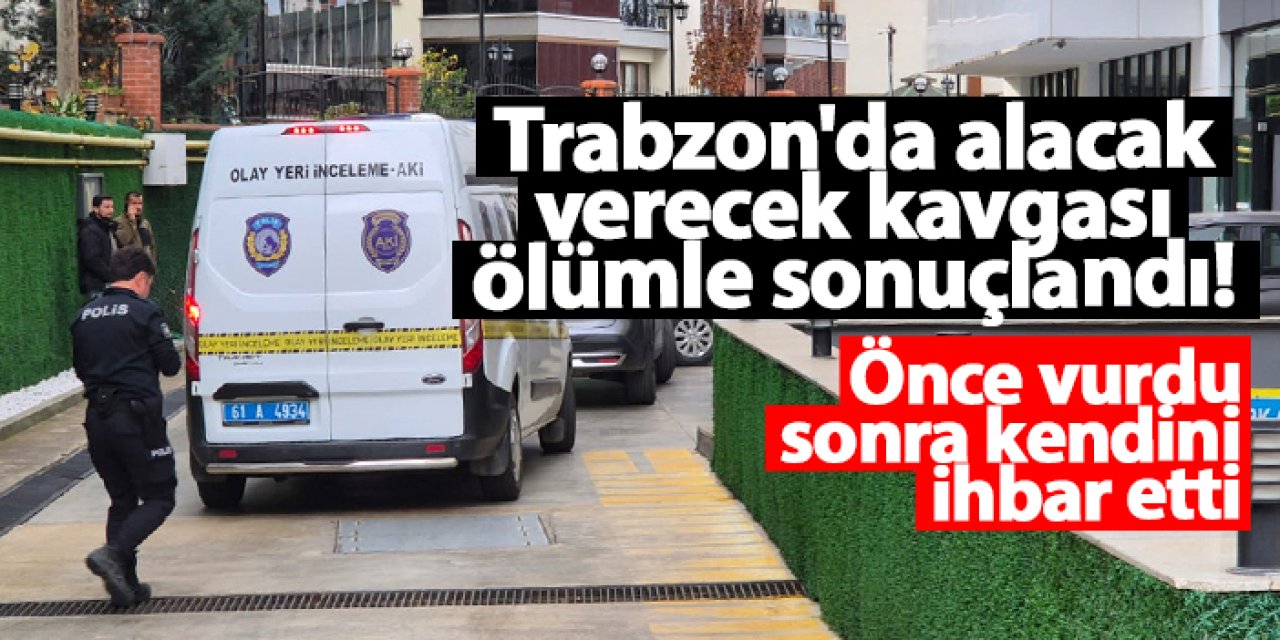 Trabzon'da alacak verecek kavgası ölümle sonuçlandı! Önce vurdu, sonra kendini ihbar etti