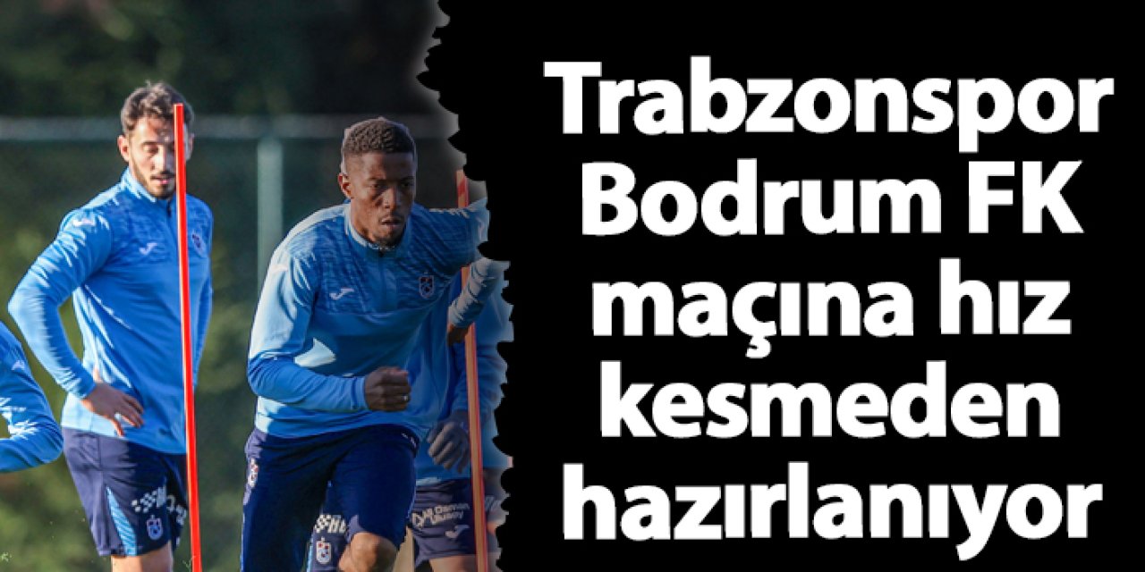 Trabzonspor Bodrum FK maçına hız kesmeden hazırlanıyor
