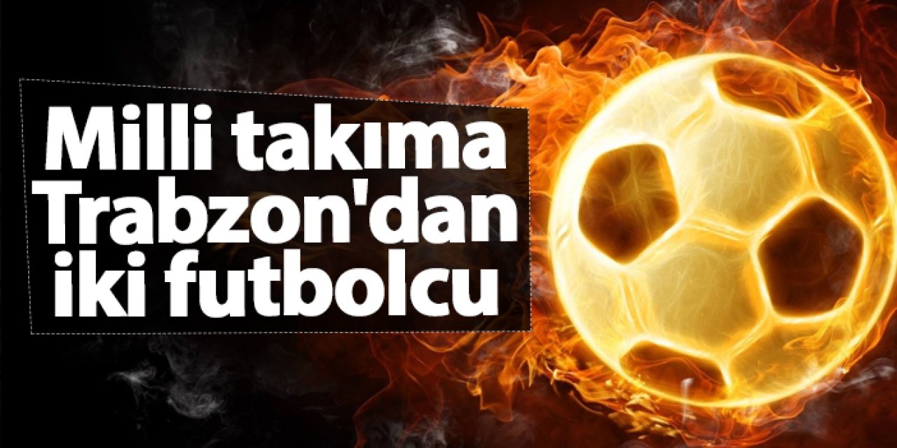 Milli takıma Trabzon'dan iki futbolcu