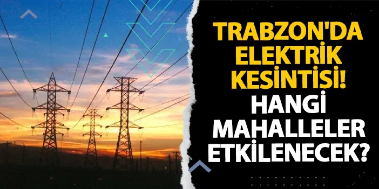 Trabzon’un Bazı Mahallelerinde Planlı Elektrik Kesintisi Uygulanacak