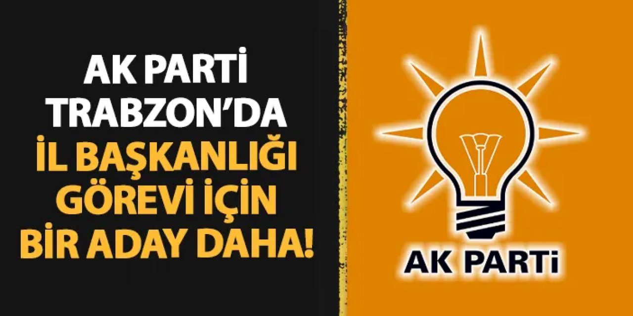 AK Parti Trabzon'da İl Başkanlığı için bir aday daha!