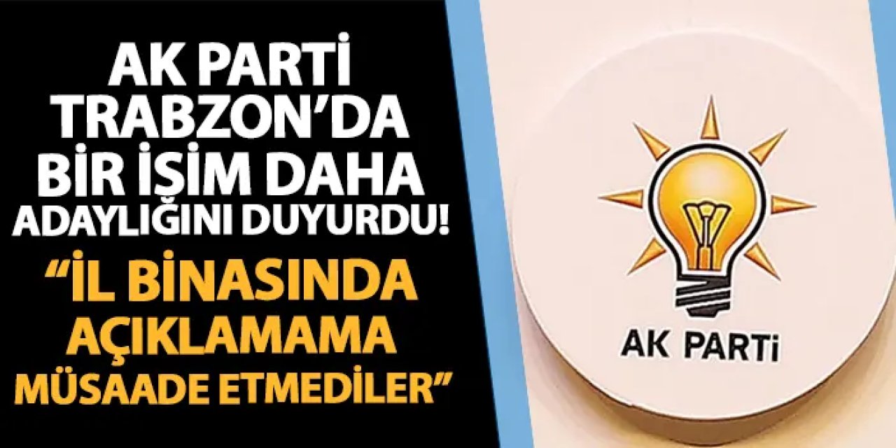 AK Parti Trabzon'da İl Başkanlığına yeni aday! “İl binasında açıklamama müsaade etmediler"