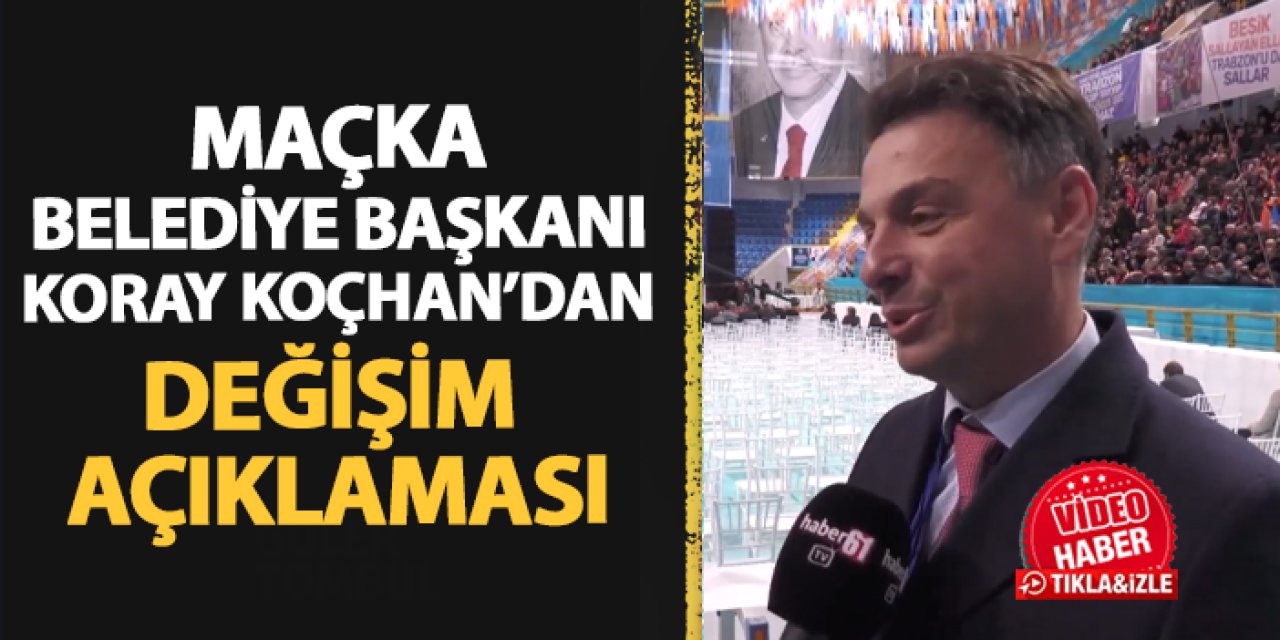 Maçka Belediye Başkanı Koray Koçhan'dan AK Parti Trabzon için değişim açıklaması!