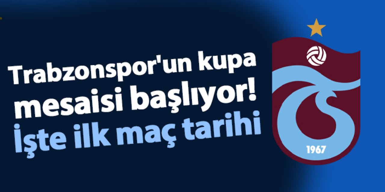 Trabzonspor'un kupa mesaisi başlıyor! İşte ilk maç tarihi