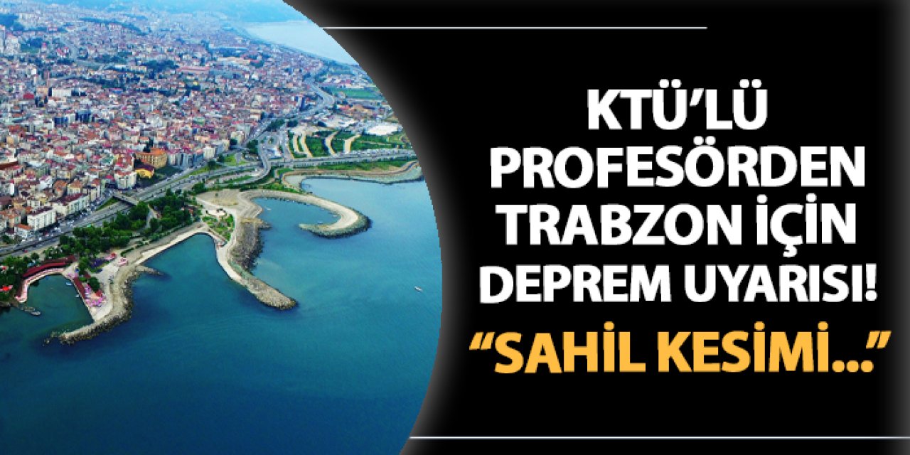 KTÜ'lü profesörden Trabzon için deprem uyarısı! "Sahil kesimi..."