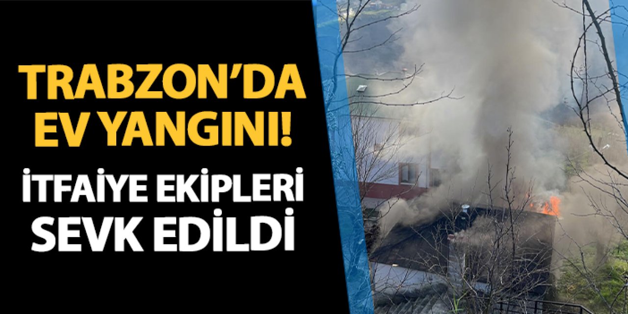 Trabzon'da ev yangını! İtfaiye ekipleri sevk edildi