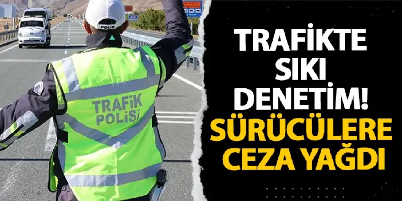 Trafikte sıkı denetim! Sürücülere ceza yağdı