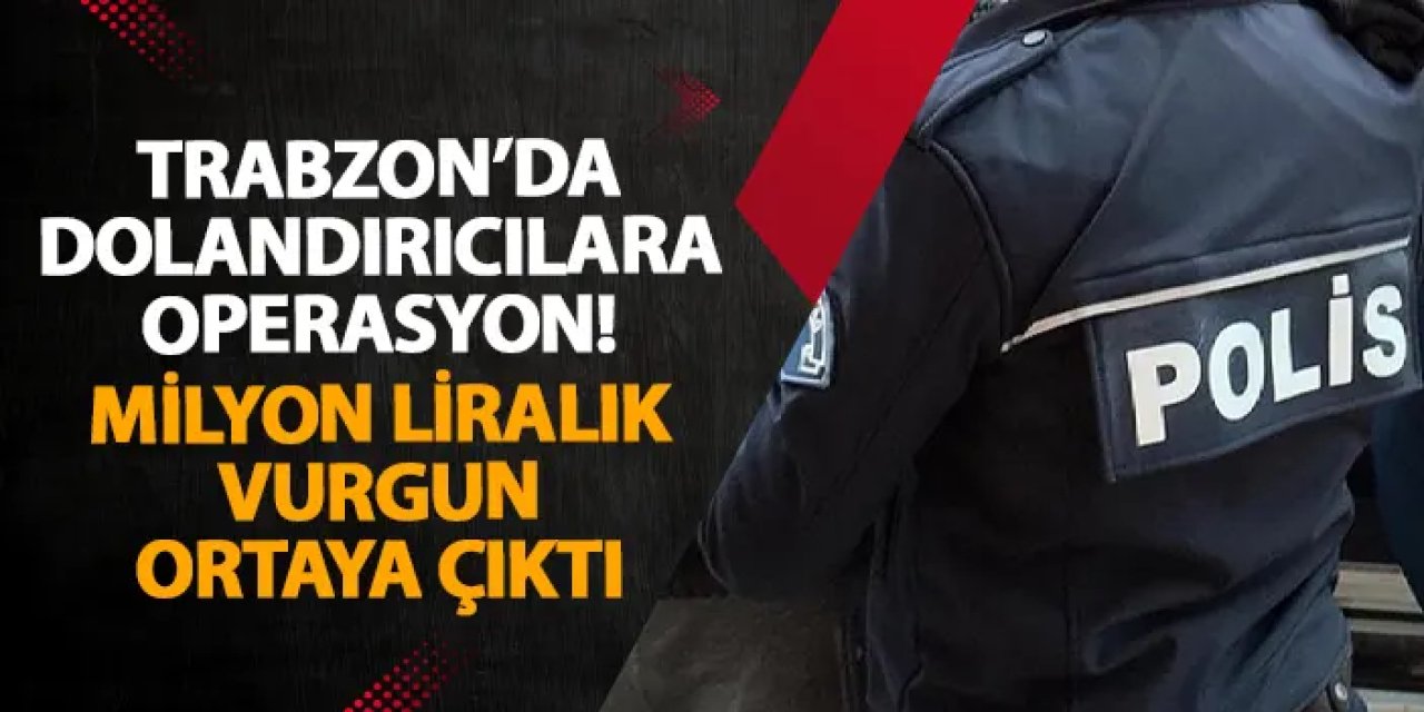 Trabzon’da dolandırıcılara operasyon! Milyon liralık vurgun ortaya çıktı
