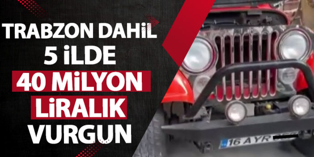 Trabzon dahil 5 ilde 40 Milyon liralık vurgun!