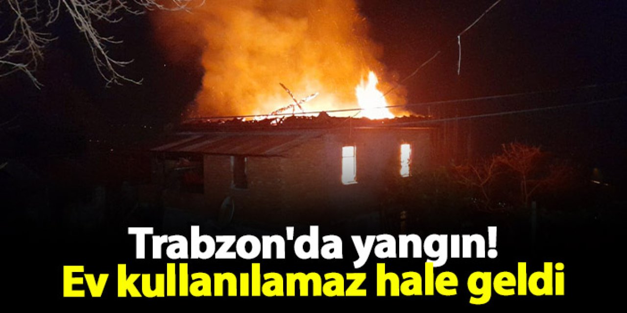 Trabzon'da yangın! Ev kullanılamaz hale geldi