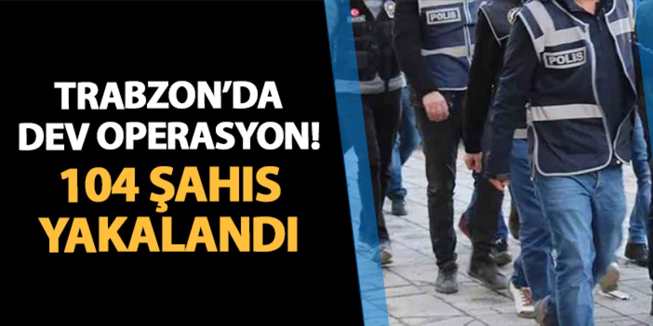 Trabzon'da dev operasyon! 104 kişi yakalandı