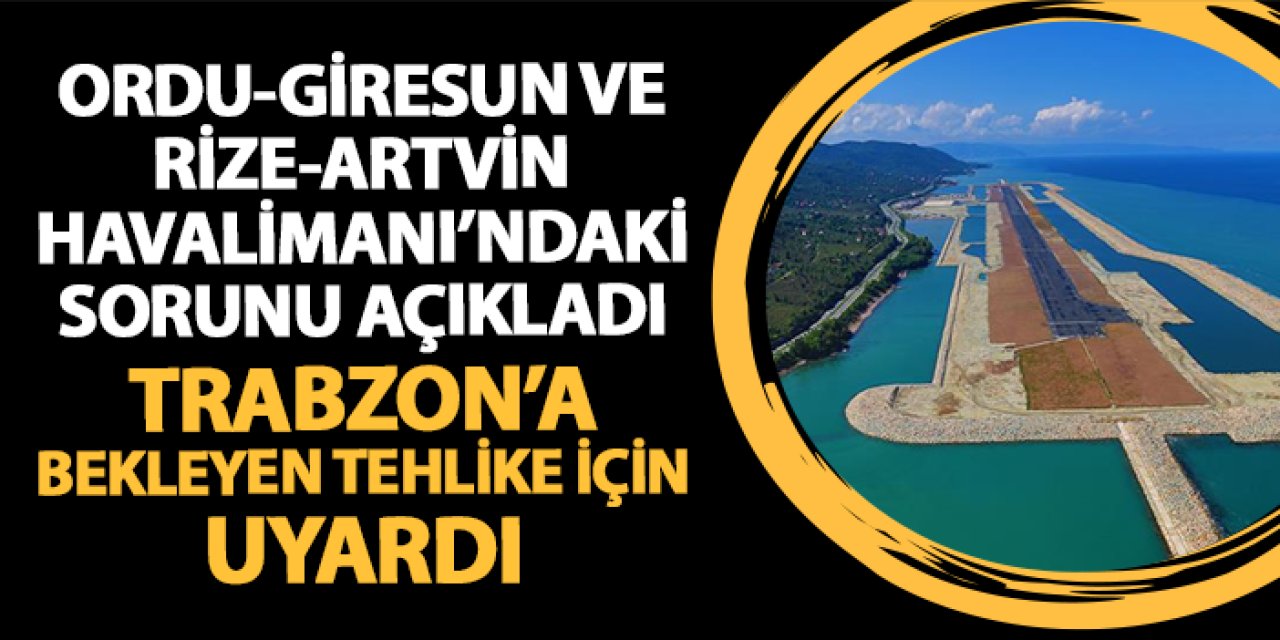 Ordu-Giresun ve Rize-Artvin Havalimanı'ndaki sorunu açıkladı! Trabzon'u bekleyen tehlike için uyardı