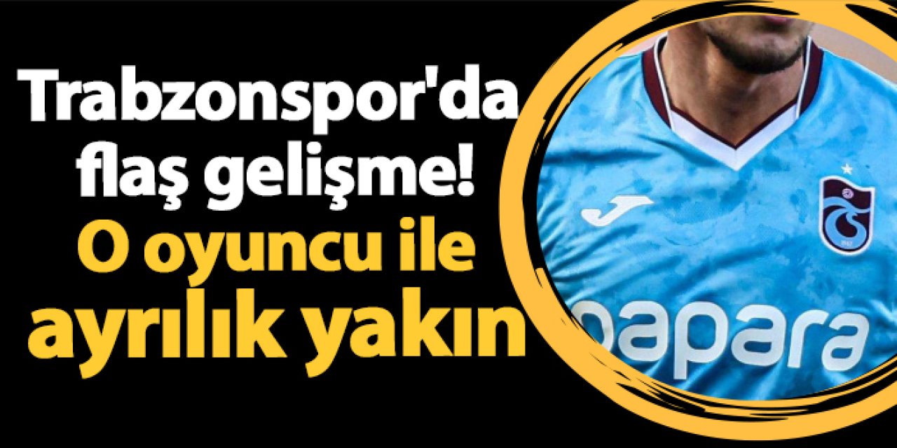 Trabzonspor'da flaş gelişme! O oyuncu ile ayrılık yakın