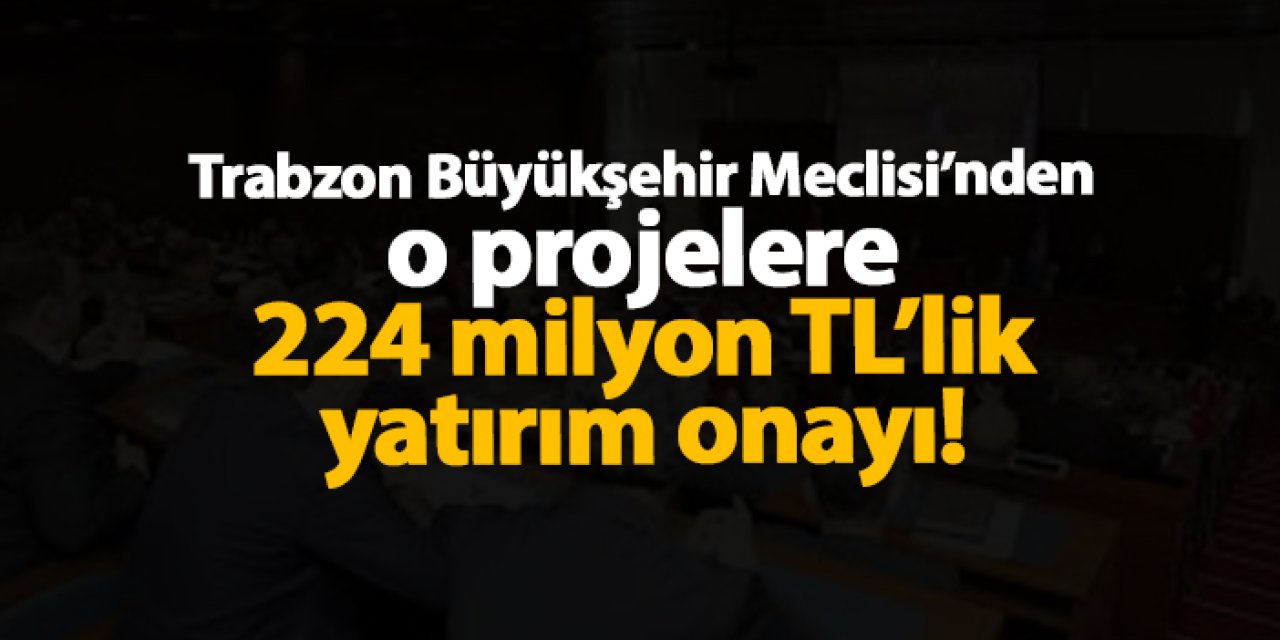 Trabzon Büyükşehir Meclisi’nden o projelere 224 milyon TL’lik yatırım onayı!