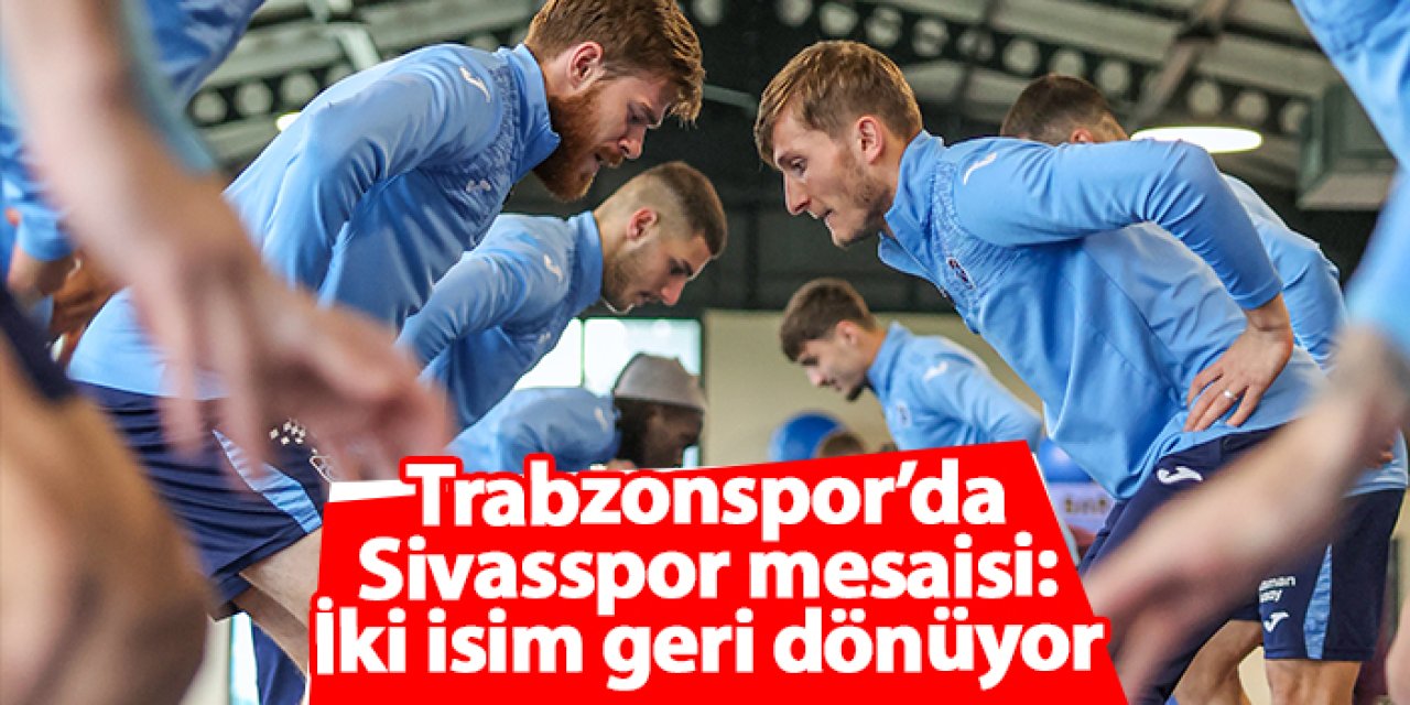 Trabzonspor’da Sivasspor mesaisi: İki isim geri dönüyor