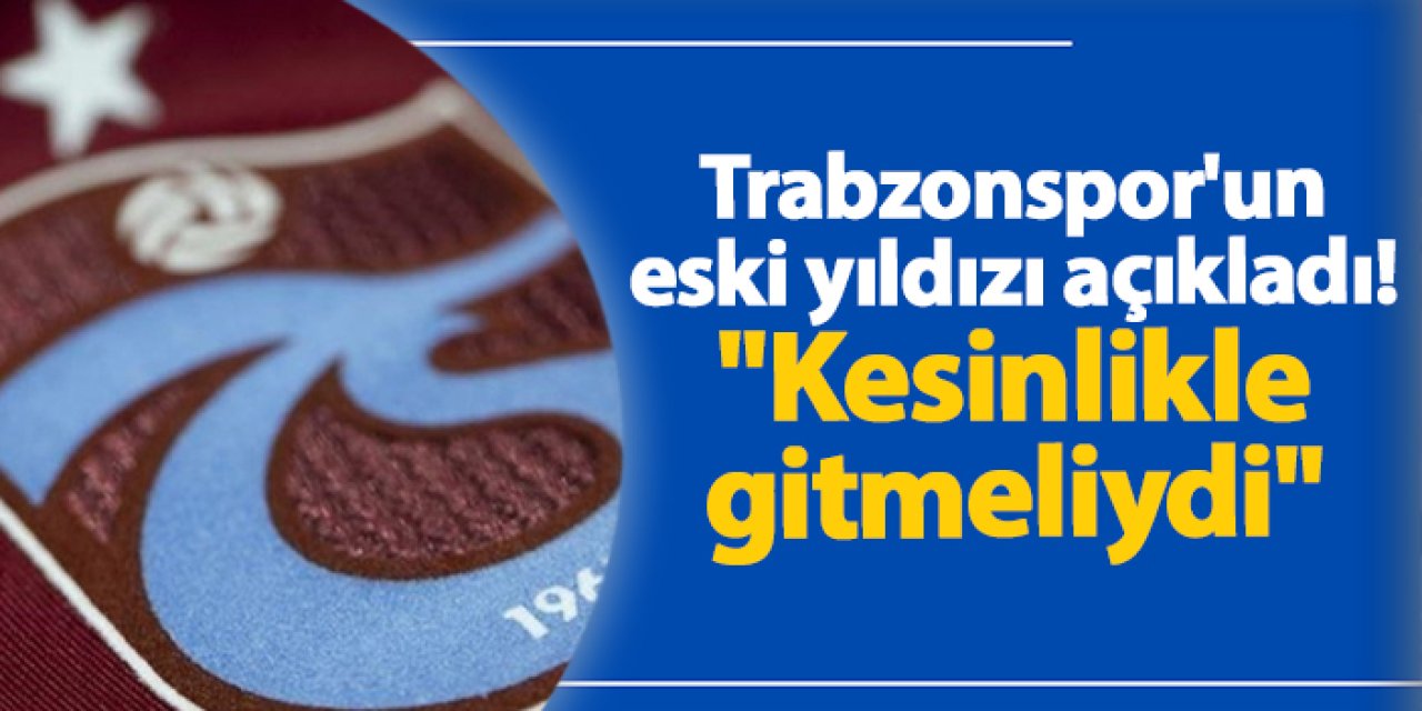 Trabzonspor'un eski yıldızı açıkladı! "Kesinlikle gitmeliydi"