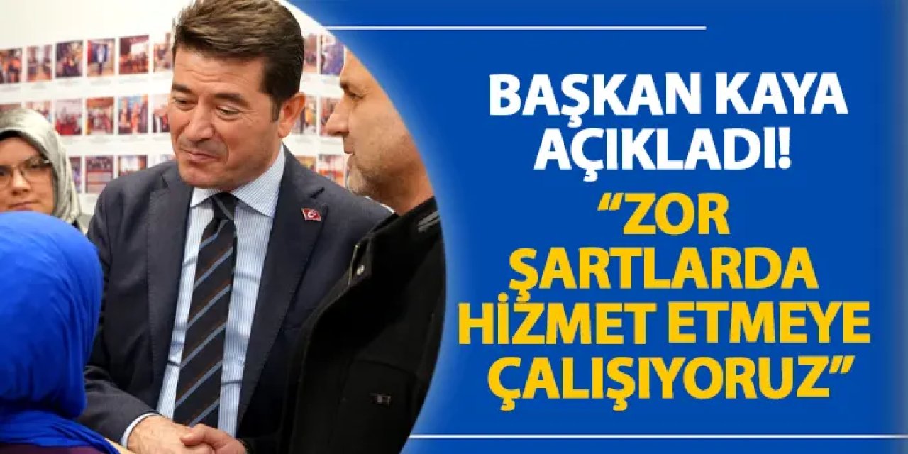 Başkan Kaya açıkladı! “Zor şartlarda hizmet etmeye çalışıyoruz”